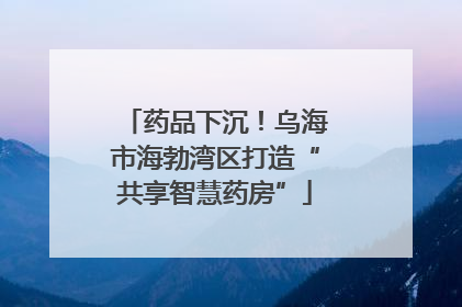 药品下沉！乌海市海勃湾区打造“共享智慧药房”