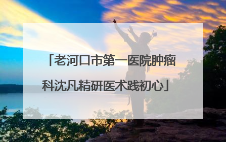 老河口市第一医院肿瘤科沈凡精研医术践初心