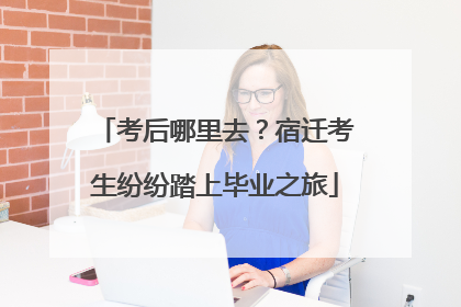 考后哪里去？宿迁考生纷纷踏上毕业之旅
