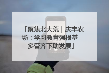 聚焦北大荒｜庆丰农场：学习教育强根基 多管齐下助发展