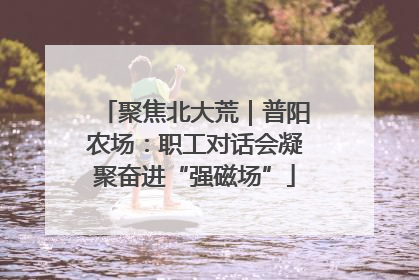 聚焦北大荒｜普阳农场：职工对话会凝聚奋进“强磁场”
