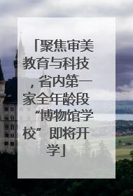 聚焦审美教育与科技，省内第一家全年龄段“博物馆学校”即将开学