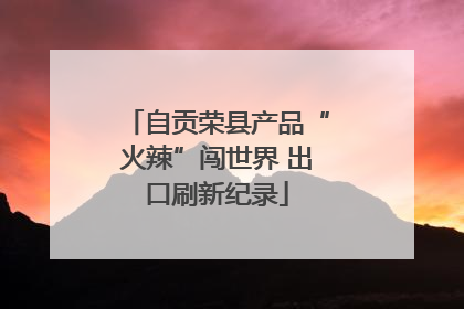 自贡荣县产品“火辣”闯世界 出口刷新纪录