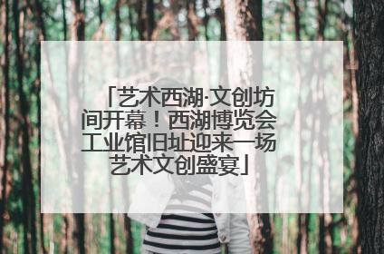 艺术西湖·文创坊间开幕！西湖博览会工业馆旧址迎来一场艺术文创盛宴