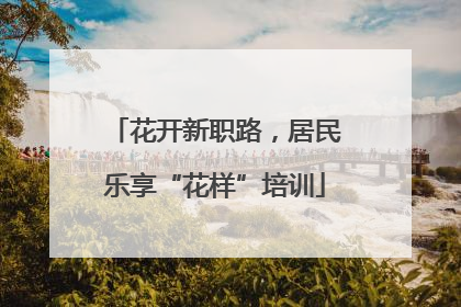 花开新职路，居民乐享“花样”培训