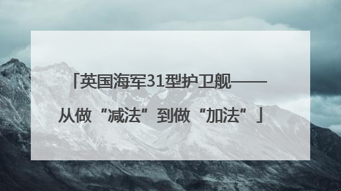英国海军31型护卫舰——从做“减法”到做“加法”