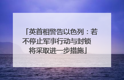 英首相警告以色列：若不停止军事行动与封锁 将采取进一步措施