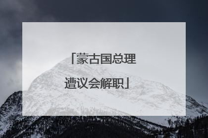 蒙古国总理遭议会解职