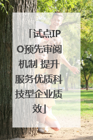 试点IPO预先审阅机制 提升服务优质科技型企业质效