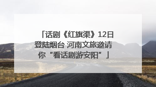 话剧《红旗渠》12日登陆烟台 河南文旅邀请你“看话剧游安阳”
