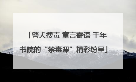 警犬搜毒 童言寄语 千年书院的“禁毒课”精彩纷呈