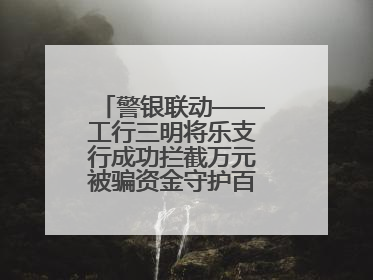 警银联动——工行三明将乐支行成功拦截万元被骗资金守护百姓“钱袋子”