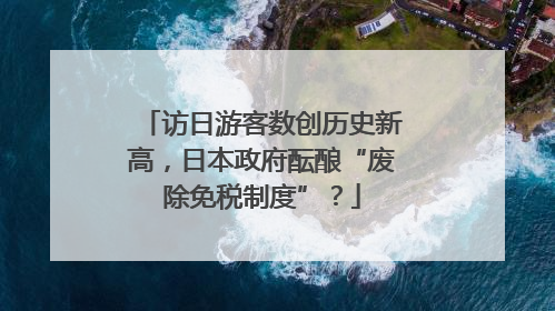 访日游客数创历史新高，日本政府酝酿“废除免税制度”？