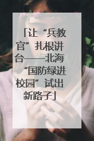 让“兵教官”扎根讲台——北海“国防绿进校园”试出新路子