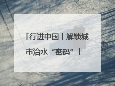 行进中国丨解锁城市治水“密码”