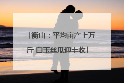 衡山：平均亩产上万斤 白玉丝瓜迎丰收