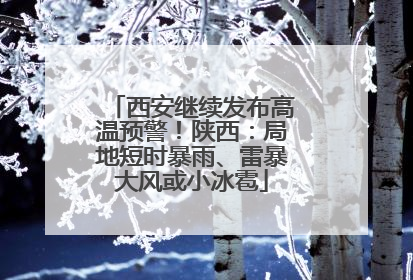 西安继续发布高温预警！陕西：局地短时暴雨、雷暴大风或小冰雹