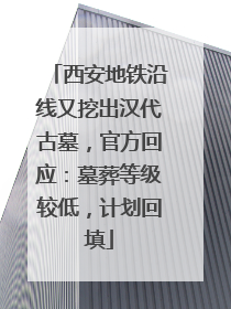 西安地铁沿线又挖出汉代古墓，官方回应：墓葬等级较低，计划回填