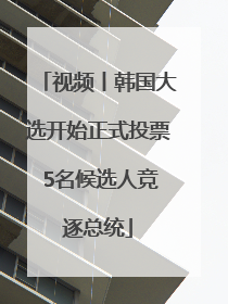视频丨韩国大选开始正式投票 5名候选人竞逐总统