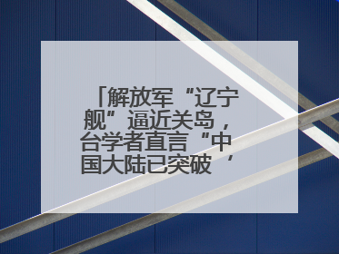 解放军“辽宁舰”逼近关岛，台学者直言“中国大陆已突破‘岛链封锁’”