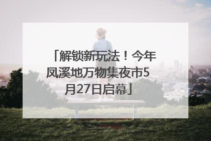 解锁新玩法！今年凤溪地万物集夜市5月27日启幕