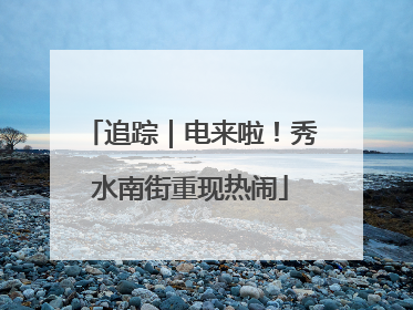 追踪｜电来啦！秀水南街重现热闹