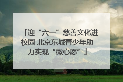 迎“六一”慈善文化进校园 北京东城青少年助力实现“微心愿”