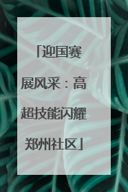 迎国赛 展风采：高超技能闪耀郑州社区