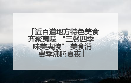 近百道地方特色美食齐聚夷陵 “三餐四季 味美夷陵” 美食消费季沸腾夏夜