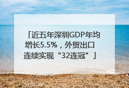 近五年深圳GDP年均增长5.5%，外贸出口连续实现“32连冠”