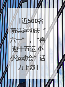 近500名萌娃运动庆“六一”，“喜迎十五运 小小运动会”活力上演