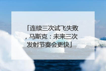 连续三次试飞失败，马斯克：未来三次发射节奏会更快