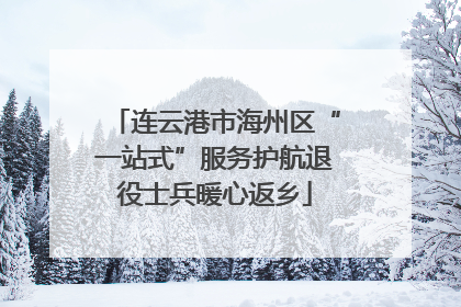 连云港市海州区“一站式”服务护航退役士兵暖心返乡