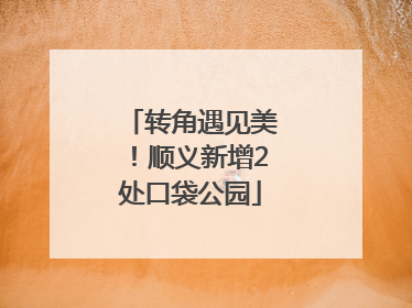 转角遇见美！顺义新增2处口袋公园