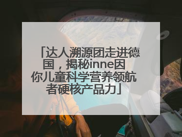 达人溯源团走进德国，揭秘inne因你儿童科学营养领航者硬核产品力
