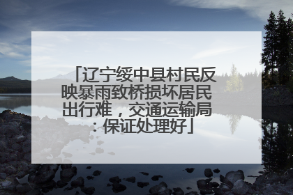 辽宁绥中县村民反映暴雨致桥损坏居民出行难，交通运输局：保证处理好