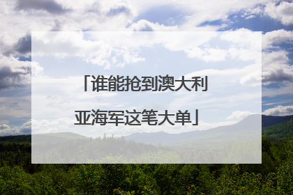 谁能抢到澳大利亚海军这笔大单