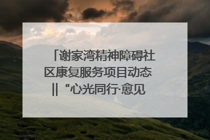 谢家湾精神障碍社区康复服务项目动态‖“心光同行·愈见美好——公益讲堂与健康义诊”活动