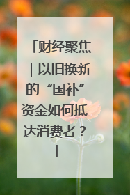 财经聚焦｜以旧换新的“国补”资金如何抵达消费者？