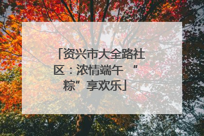 资兴市大全路社区：浓情端午 “粽”享欢乐