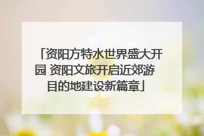 资阳方特水世界盛大开园 资阳文旅开启近郊游目的地建设新篇章