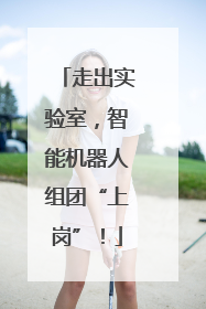 走出实验室，智能机器人组团“上岗”！
