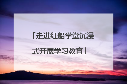 走进红船学堂沉浸式开展学习教育