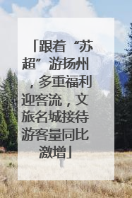 跟着“苏超”游扬州，多重福利迎客流，文旅名城接待游客量同比激增