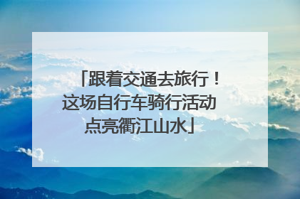 跟着交通去旅行！这场自行车骑行活动点亮衢江山水