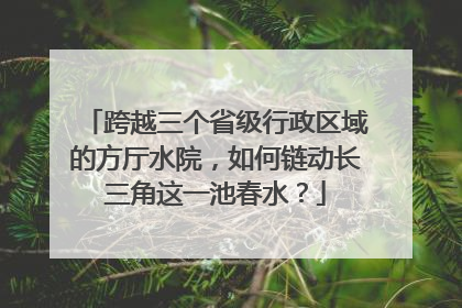 跨越三个省级行政区域的方厅水院，如何链动长三角这一池春水？