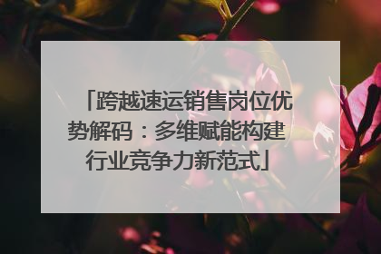 跨越速运销售岗位优势解码：多维赋能构建行业竞争力新范式