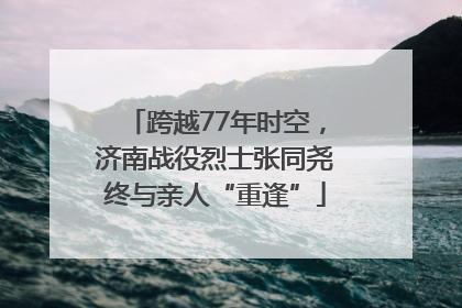 跨越77年时空，济南战役烈士张同尧终与亲人“重逢”