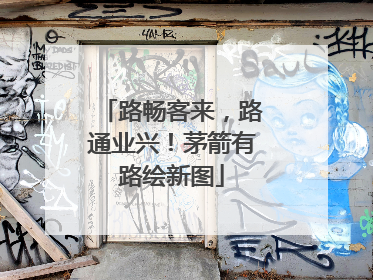 路畅客来，路通业兴！茅箭有路绘新图