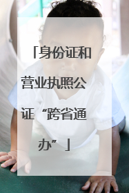 身份证和营业执照公证“跨省通办”